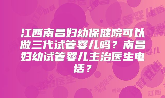江西南昌妇幼保健院可以做三代试管婴儿吗?南昌妇幼试管婴儿主治医生电话?