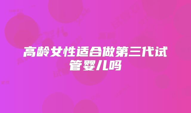 高龄女性适合做第三代试管婴儿吗