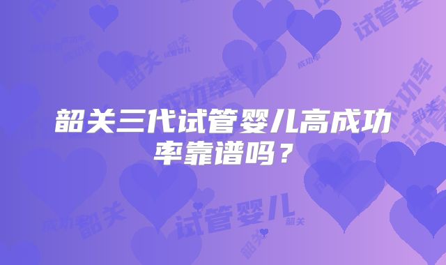 韶关三代试管婴儿高成功率靠谱吗？