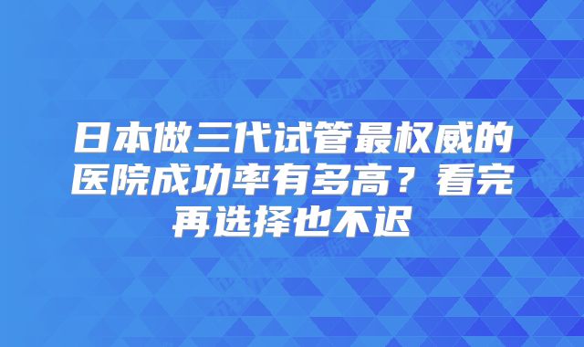 日本做三代试管最权威的医院成功率有多高?看完再选择也不迟