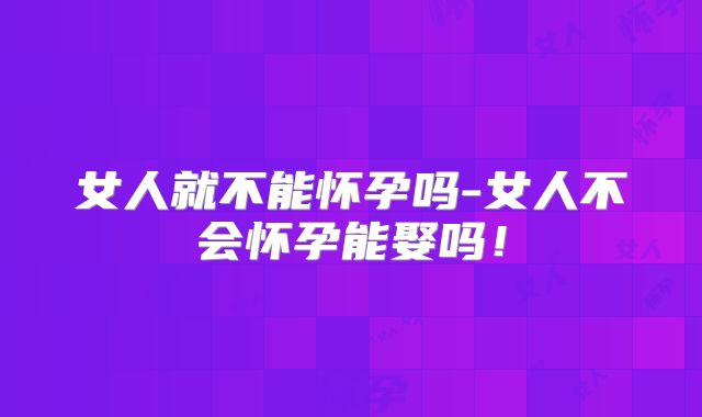 女人就不能怀孕吗-女人不会怀孕能娶吗！