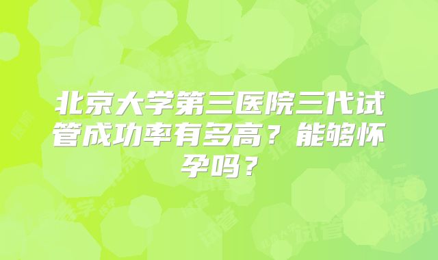 北京大学第三医院三代试管成功率有多高?能够怀孕吗?