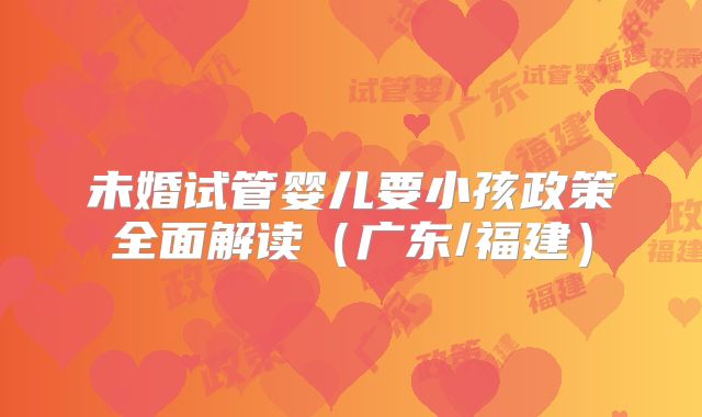 未婚试管婴儿要小孩政策全面解读（广东/福建）