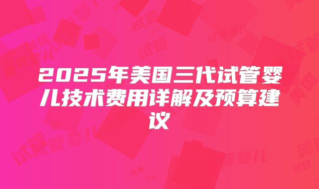 2025年美国三代试管婴儿技术费用详解及预算建议