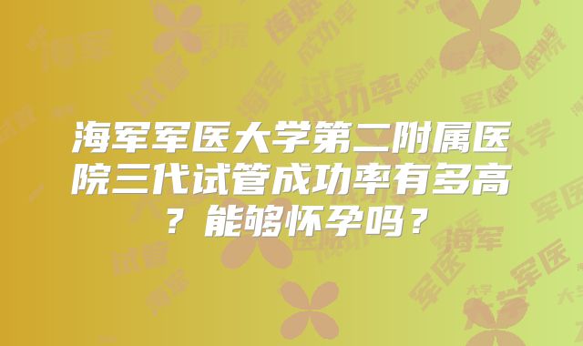 海军军医大学第二附属医院三代试管成功率有多高?能够怀孕吗?