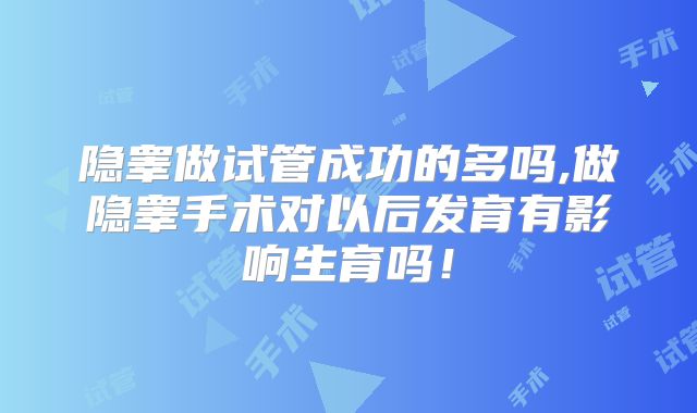 隐睾做试管成功的多吗,做隐睾手术对以后发育有影响生育吗!