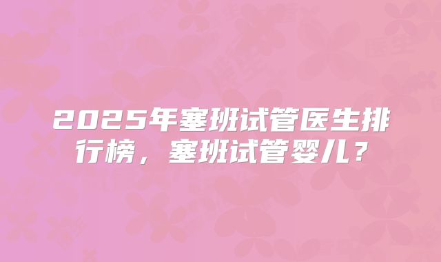 2025年塞班试管医生排行榜,塞班试管婴儿?