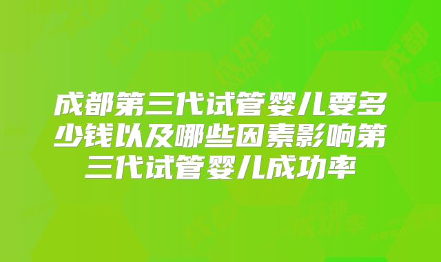 成都第三代试管婴儿要多少钱以及哪些因素影响第三代试管婴儿成功率
