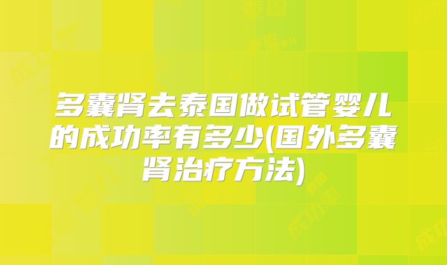 多囊肾去泰国做试管婴儿的成功率有多少(国外多囊肾治疗方法)