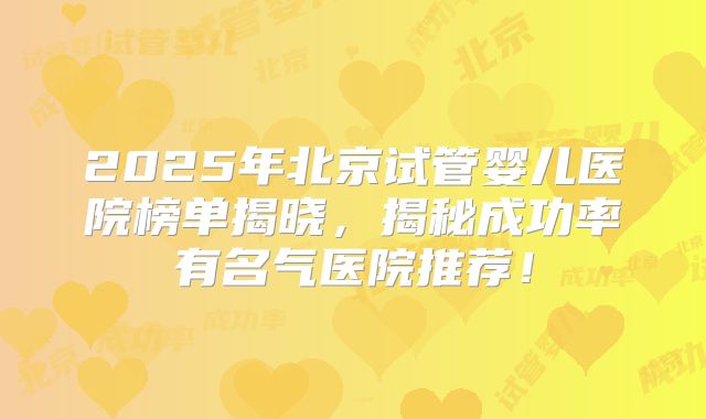 2025年北京试管婴儿医院榜单揭晓，揭秘成功率有名气医院推荐！