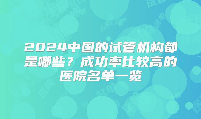 2024中国的试管机构都是哪些？成功率比较高的医院名单一览