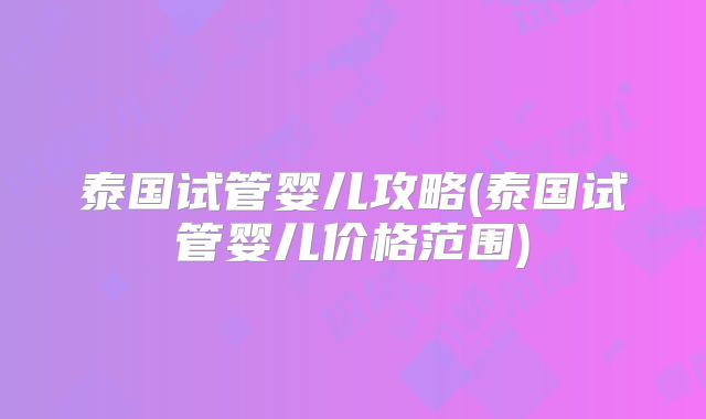 泰国试管婴儿攻略(泰国试管婴儿价格范围)
