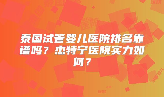 泰国试管婴儿医院排名靠谱吗？杰特宁医院实力如何？