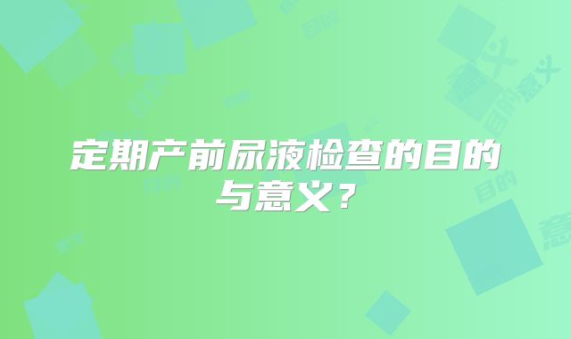 定期产前尿液检查的目的与意义？
