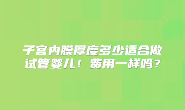 子宫内膜厚度多少适合做试管婴儿！费用一样吗？