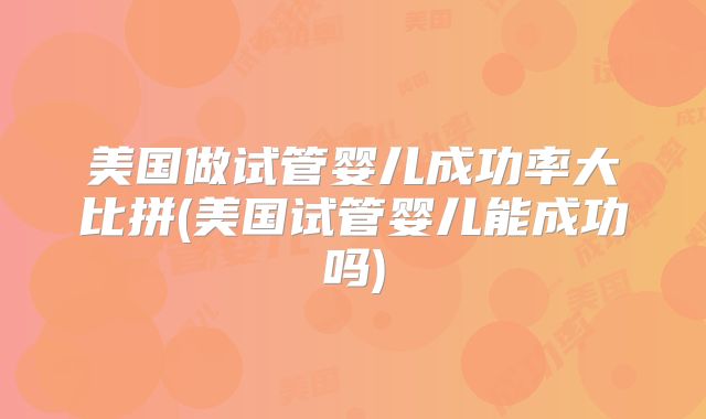 美国做试管婴儿成功率大比拼(美国试管婴儿能成功吗)