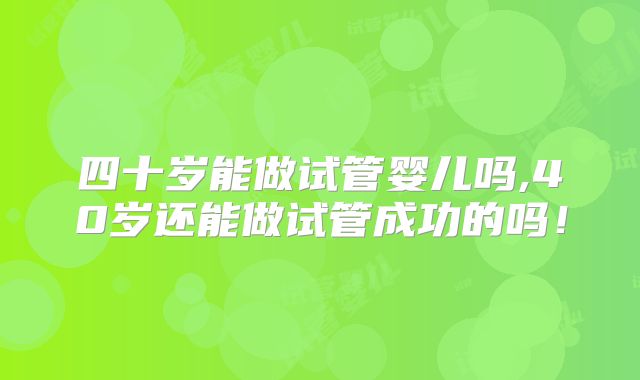 四十岁能做试管婴儿吗,40岁还能做试管成功的吗!