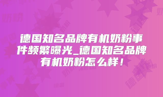 德国知名品牌有机奶粉事件频繁曝光_德国知名品牌有机奶粉怎么样！