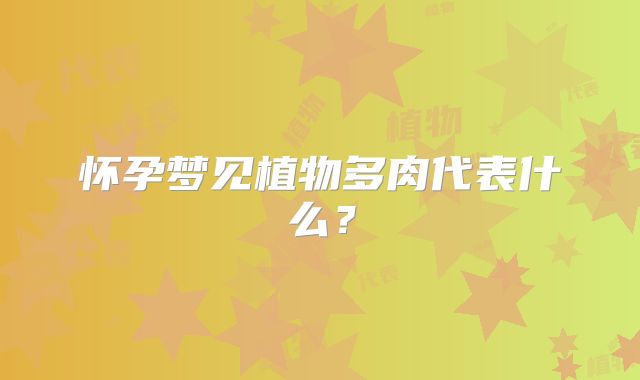 怀孕梦见植物多肉代表什么？