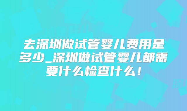 去深圳做试管婴儿费用是多少_深圳做试管婴儿都需要什么检查什么!