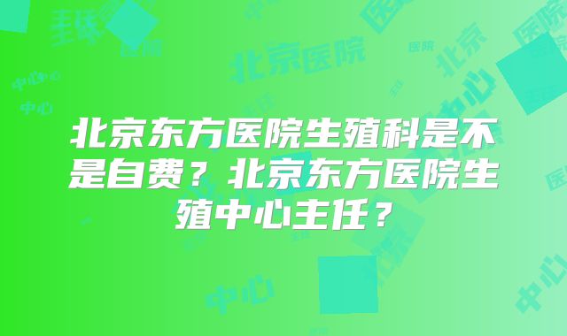 北京东方医院生殖科是不是自费？北京东方医院生殖中心主任？