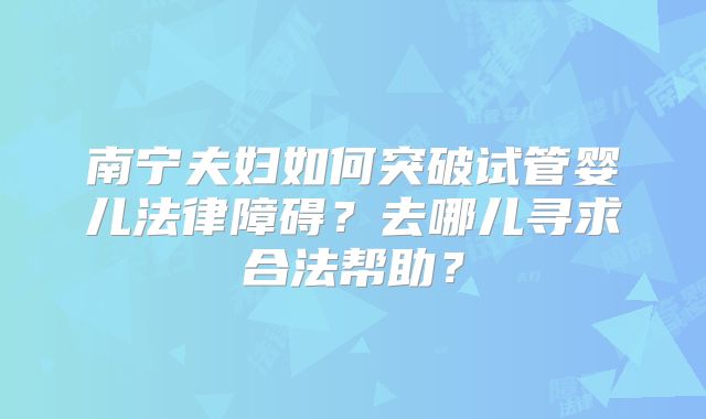 南宁夫妇如何突破试管婴儿法律障碍？去哪儿寻求合法帮助？