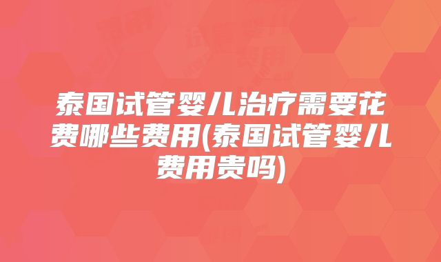 泰国试管婴儿治疗需要花费哪些费用(泰国试管婴儿费用贵吗)