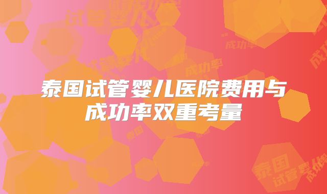 泰国试管婴儿医院费用与成功率双重考量