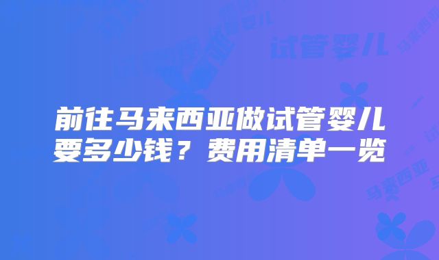 前往马来西亚做试管婴儿要多少钱？费用清单一览