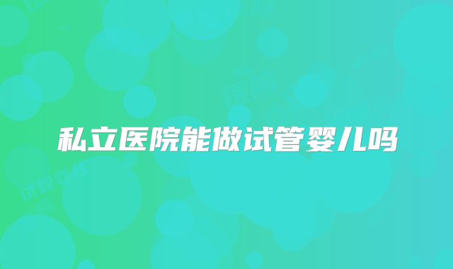 私立医院能做试管婴儿吗