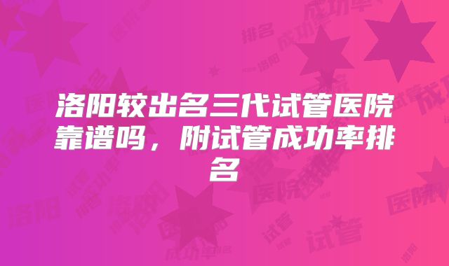 洛阳较出名三代试管医院靠谱吗，附试管成功率排名