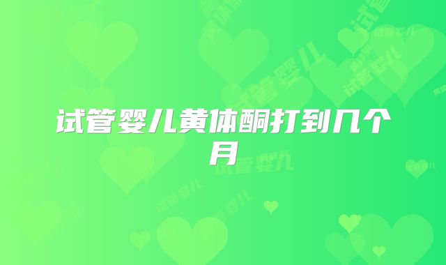 试管婴儿黄体酮打到几个月