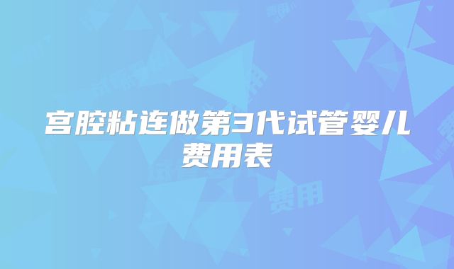 宫腔粘连做第3代试管婴儿费用表