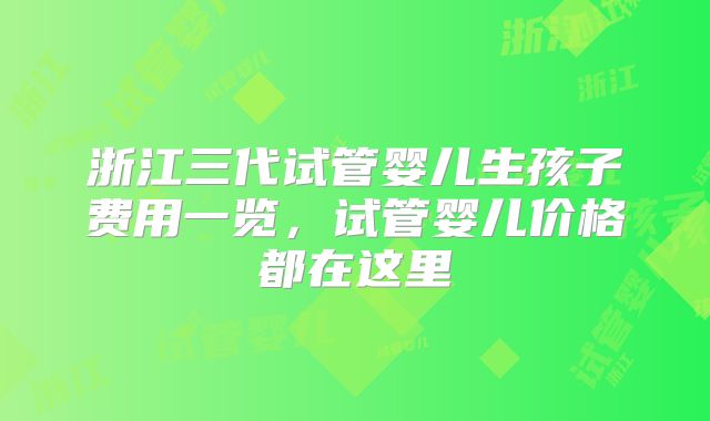 浙江三代试管婴儿生孩子费用一览，试管婴儿价格都在这里