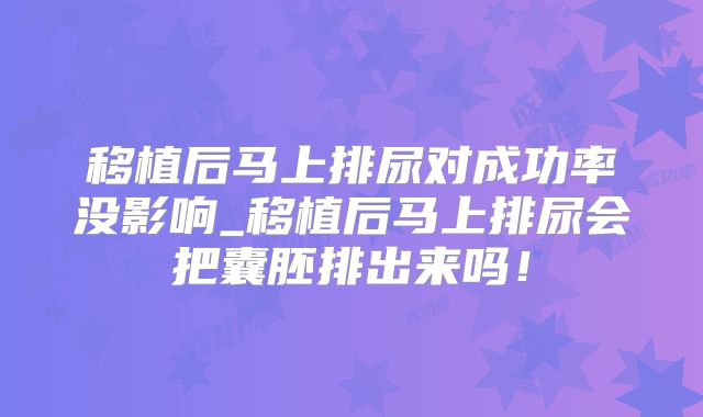 移植后马上排尿对成功率没影响_移植后马上排尿会把囊胚排出来吗!