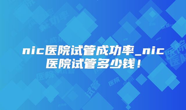 nic医院试管成功率_nic医院试管多少钱!