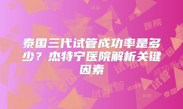泰国三代试管成功率是多少?杰特宁医院解析关键因素