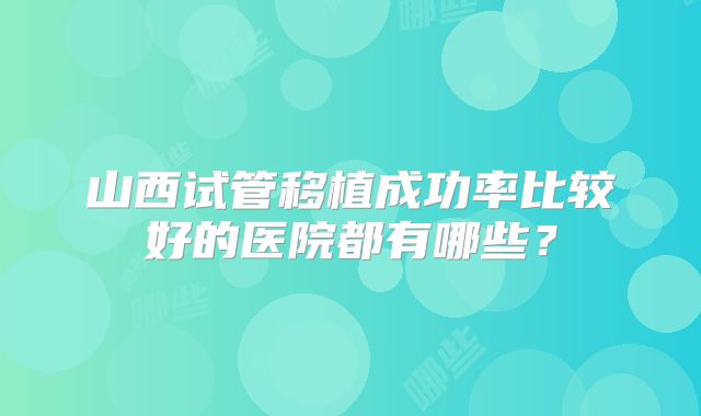 山西试管移植成功率比较好的医院都有哪些?