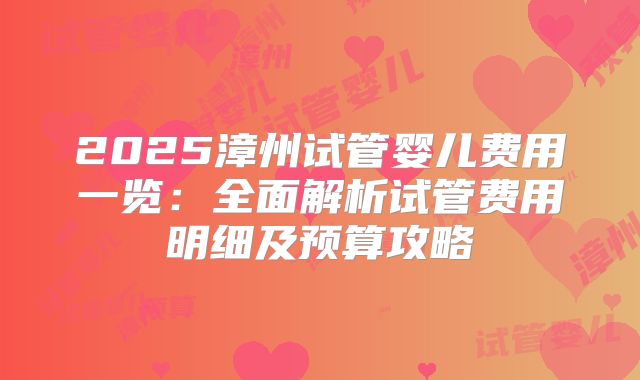 2025漳州试管婴儿费用一览：全面解析试管费用明细及预算攻略