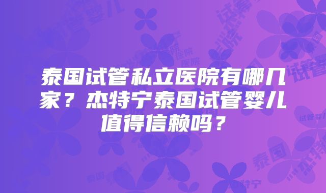 泰国试管私立医院有哪几家?杰特宁泰国试管婴儿值得信赖吗?