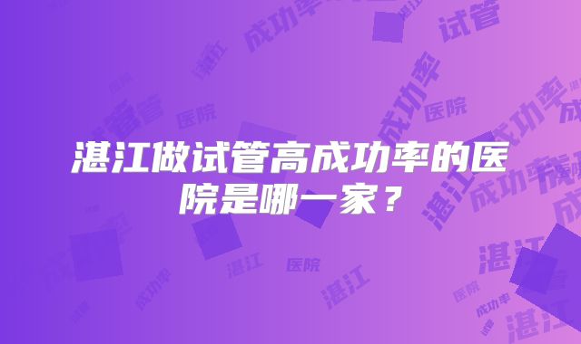 湛江做试管高成功率的医院是哪一家?