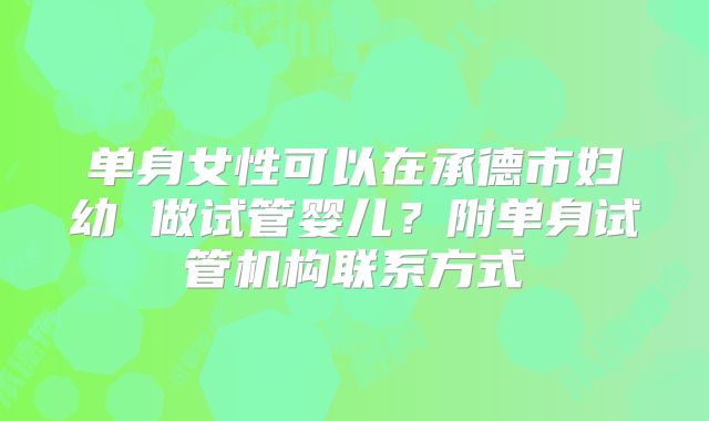 单身女性可以在承德市妇幼 做试管婴儿？附单身试管机构联系方式