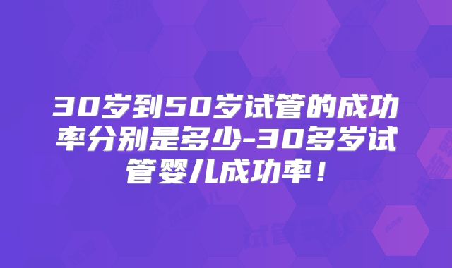 30岁到50岁试管的成功率分别是多少-30多岁试管婴儿成功率！