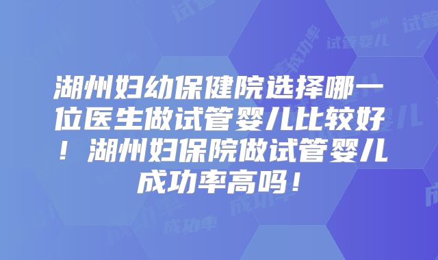 湖州妇幼保健院选择哪一位医生做试管婴儿比较好！湖州妇保院做试管婴儿成功率高吗！