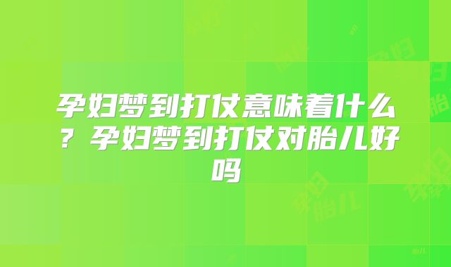 孕妇梦到打仗意味着什么？孕妇梦到打仗对胎儿好吗