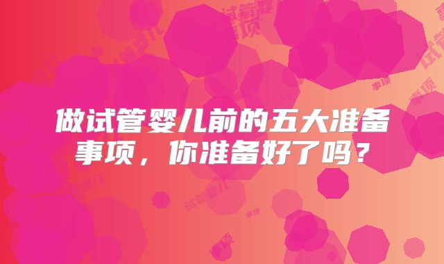 做试管婴儿前的五大准备事项，你准备好了吗？