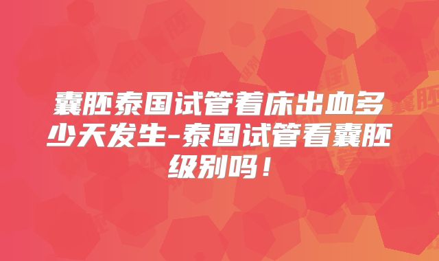 囊胚泰国试管着床出血多少天发生-泰国试管看囊胚级别吗！