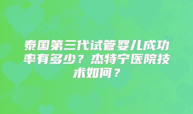 泰国第三代试管婴儿成功率有多少？杰特宁医院技术如何？