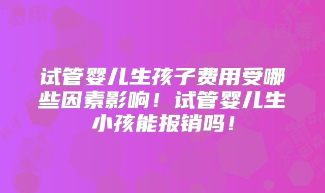 试管婴儿生孩子费用受哪些因素影响！试管婴儿生小孩能报销吗！