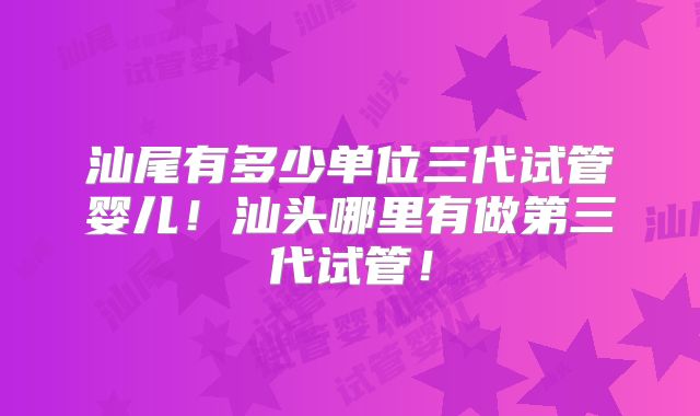 汕尾有多少单位三代试管婴儿！汕头哪里有做第三代试管！